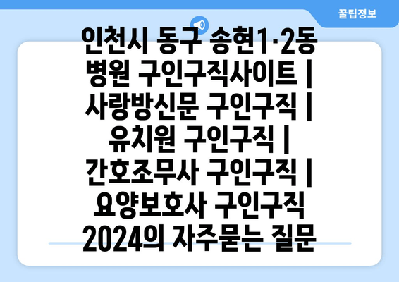 인천시 동구 송현1·2동 병원 구인구직사이트 | 사랑방신문 구인구직 | 유치원 구인구직 | 간호조무사 구인구직 | 요양보호사 구인구직 2024