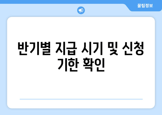 반기별 지급 시기 및 신청 기한 확인