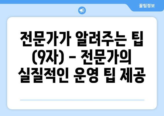 전문가가 알려주는 팁 (9자) - 전문가의 실질적인 운영 팁 제공