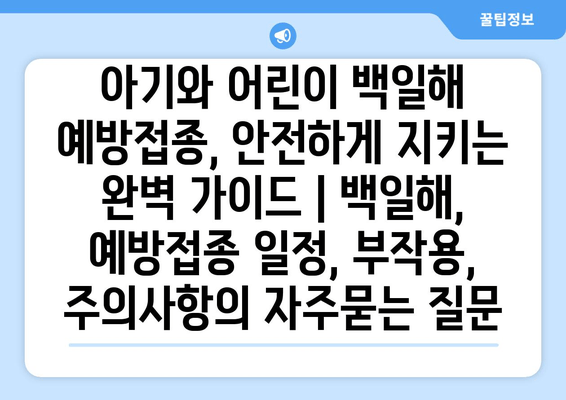 아기와 어린이 백일해 예방접종, 안전하게 지키는 완벽 가이드 | 백일해, 예방접종 일정, 부작용, 주의사항