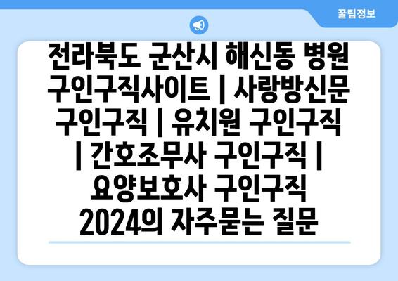 전라북도 군산시 해신동 병원 구인구직사이트 | 사랑방신문 구인구직 | 유치원 구인구직 | 간호조무사 구인구직 | 요양보호사 구인구직 2024