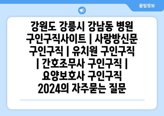 강원도 강릉시 강남동 병원 구인구직사이트 | 사랑방신문 구인구직 | 유치원 구인구직 | 간호조무사 구인구직 | 요양보호사 구인구직 2024