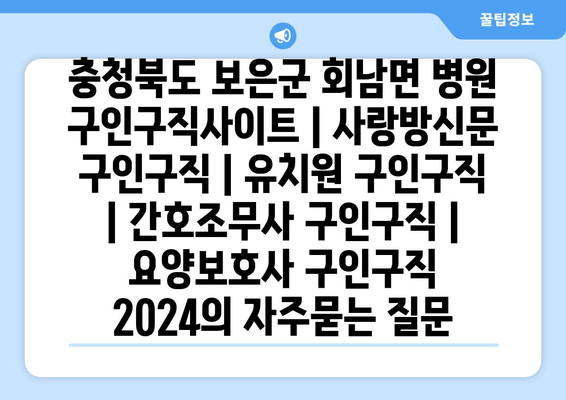 충청북도 보은군 회남면 병원 구인구직사이트 | 사랑방신문 구인구직 | 유치원 구인구직 | 간호조무사 구인구직 | 요양보호사 구인구직 2024