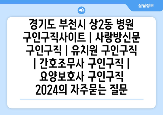 경기도 부천시 상2동 병원 구인구직사이트 | 사랑방신문 구인구직 | 유치원 구인구직 | 간호조무사 구인구직 | 요양보호사 구인구직 2024