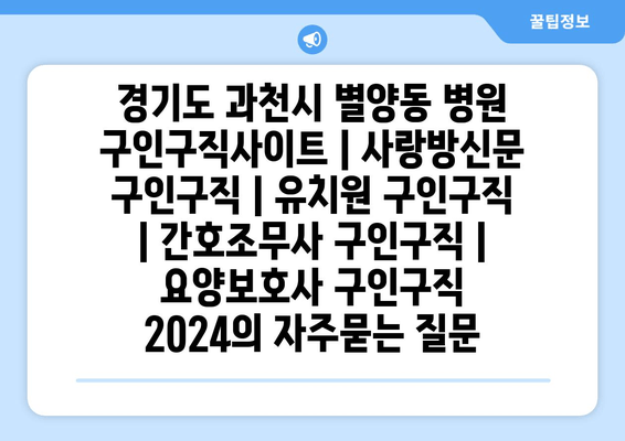 경기도 과천시 별양동 병원 구인구직사이트 | 사랑방신문 구인구직 | 유치원 구인구직 | 간호조무사 구인구직 | 요양보호사 구인구직 2024