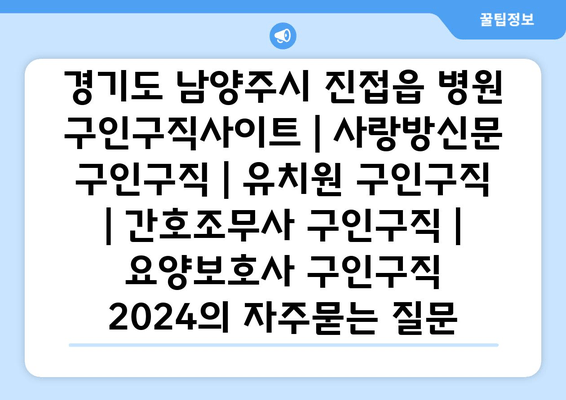 경기도 남양주시 진접읍 병원 구인구직사이트 | 사랑방신문 구인구직 | 유치원 구인구직 | 간호조무사 구인구직 | 요양보호사 구인구직 2024