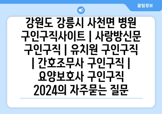 강원도 강릉시 사천면 병원 구인구직사이트 | 사랑방신문 구인구직 | 유치원 구인구직 | 간호조무사 구인구직 | 요양보호사 구인구직 2024