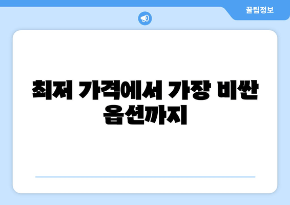 최저 가격에서 가장 비싼 옵션까지