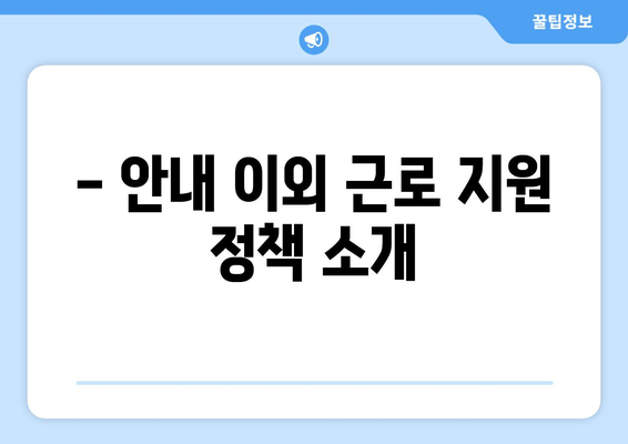 - 안내 이외 근로 지원 정책 소개