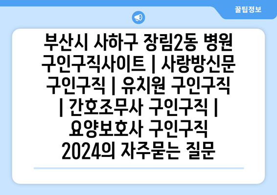 부산시 사하구 장림2동 병원 구인구직사이트 | 사랑방신문 구인구직 | 유치원 구인구직 | 간호조무사 구인구직 | 요양보호사 구인구직 2024