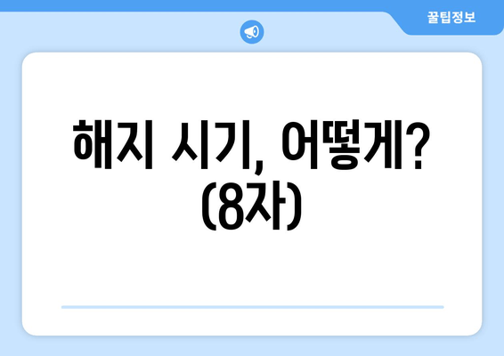 해지 시기, 어떻게? (8자)