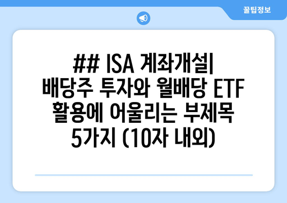 ## ISA 계좌개설| 배당주 투자와 월배당 ETF 활용에 어울리는 부제목 5가지 (10자 내외)