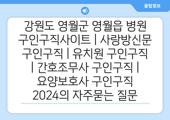 강원도 영월군 영월읍 병원 구인구직사이트 | 사랑방신문 구인구직 | 유치원 구인구직 | 간호조무사 구인구직 | 요양보호사 구인구직 2024