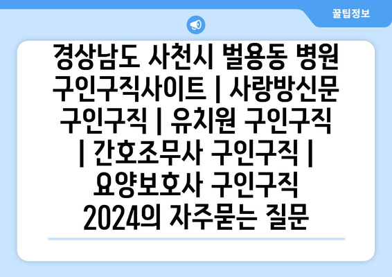 경상남도 사천시 벌용동 병원 구인구직사이트 | 사랑방신문 구인구직 | 유치원 구인구직 | 간호조무사 구인구직 | 요양보호사 구인구직 2024