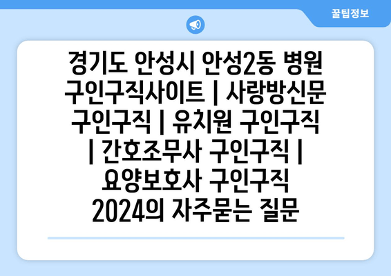 경기도 안성시 안성2동 병원 구인구직사이트 | 사랑방신문 구인구직 | 유치원 구인구직 | 간호조무사 구인구직 | 요양보호사 구인구직 2024