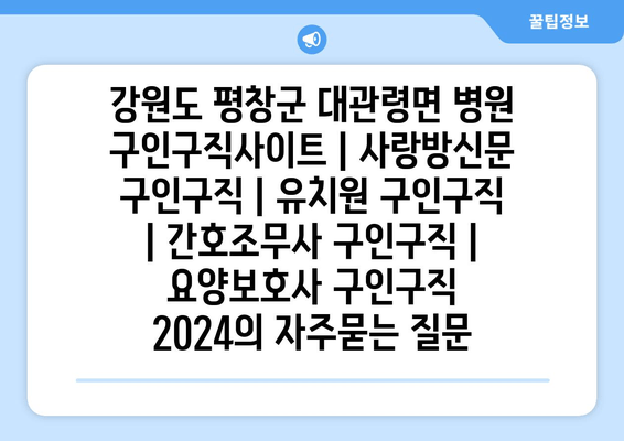 강원도 평창군 대관령면 병원 구인구직사이트 | 사랑방신문 구인구직 | 유치원 구인구직 | 간호조무사 구인구직 | 요양보호사 구인구직 2024