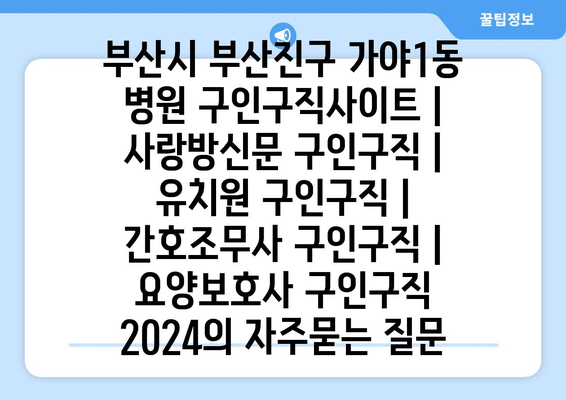 부산시 부산진구 가야1동 병원 구인구직사이트 | 사랑방신문 구인구직 | 유치원 구인구직 | 간호조무사 구인구직 | 요양보호사 구인구직 2024