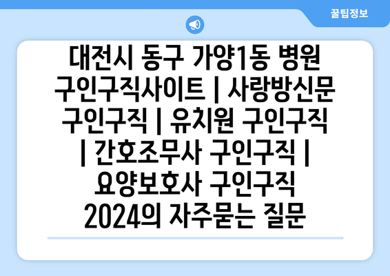 대전시 동구 가양1동 병원 구인구직사이트 | 사랑방신문 구인구직 | 유치원 구인구직 | 간호조무사 구인구직 | 요양보호사 구인구직 2024