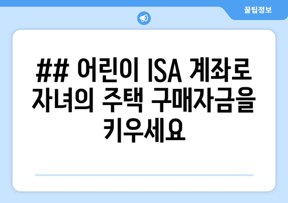 ## 어린이 ISA 계좌로 자녀의 주택 구매자금을 키우세요