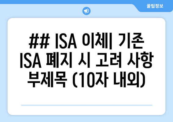 ## ISA 이체| 기존 ISA 폐지 시 고려 사항 부제목 (10자 내외)