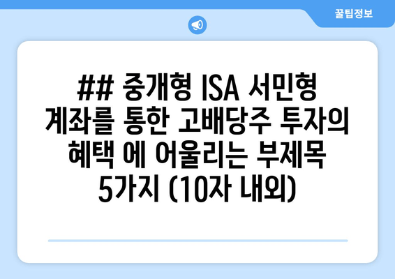 ## 중개형 ISA 서민형 계좌를 통한 고배당주 투자의 혜택 에 어울리는 부제목 5가지 (10자 내외)