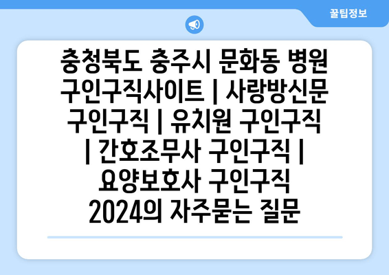 충청북도 충주시 문화동 병원 구인구직사이트 | 사랑방신문 구인구직 | 유치원 구인구직 | 간호조무사 구인구직 | 요양보호사 구인구직 2024