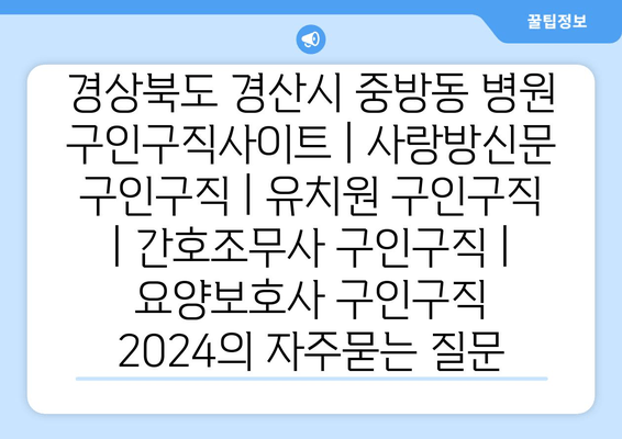 경상북도 경산시 중방동 병원 구인구직사이트 | 사랑방신문 구인구직 | 유치원 구인구직 | 간호조무사 구인구직 | 요양보호사 구인구직 2024