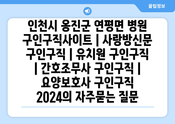 인천시 옹진군 연평면 병원 구인구직사이트 | 사랑방신문 구인구직 | 유치원 구인구직 | 간호조무사 구인구직 | 요양보호사 구인구직 2024