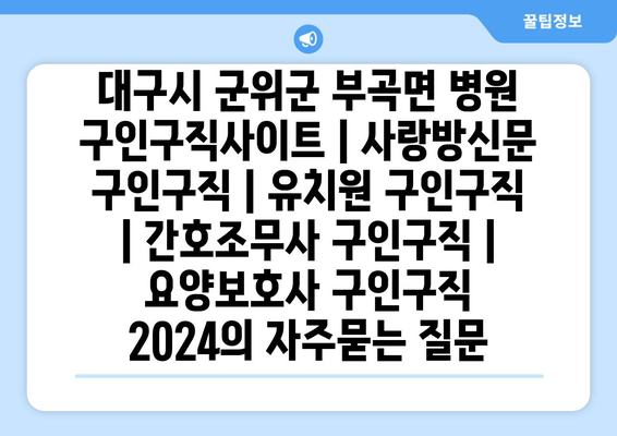 대구시 군위군 부곡면 병원 구인구직사이트 | 사랑방신문 구인구직 | 유치원 구인구직 | 간호조무사 구인구직 | 요양보호사 구인구직 2024