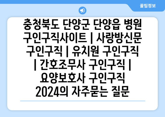 충청북도 단양군 단양읍 병원 구인구직사이트 | 사랑방신문 구인구직 | 유치원 구인구직 | 간호조무사 구인구직 | 요양보호사 구인구직 2024