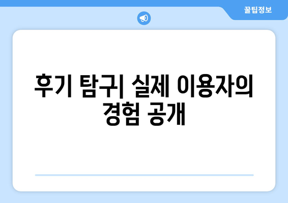 후기 탐구| 실제 이용자의 경험 공개