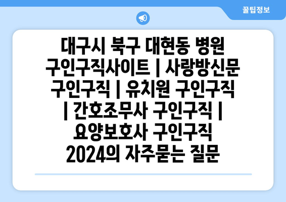 대구시 북구 대현동 병원 구인구직사이트 | 사랑방신문 구인구직 | 유치원 구인구직 | 간호조무사 구인구직 | 요양보호사 구인구직 2024