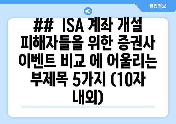 ##  ISA 계좌 개설 피해자들을 위한 증권사 이벤트 비교 에 어울리는 부제목 5가지 (10자 내외)