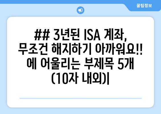 ## 3년된 ISA 계좌, 무조건 해지하기 아까워요!! 에 어울리는 부제목 5개 (10자 내외)|