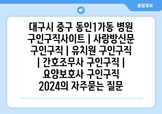 대구시 중구 동인1가동 병원 구인구직사이트 | 사랑방신문 구인구직 | 유치원 구인구직 | 간호조무사 구인구직 | 요양보호사 구인구직 2024