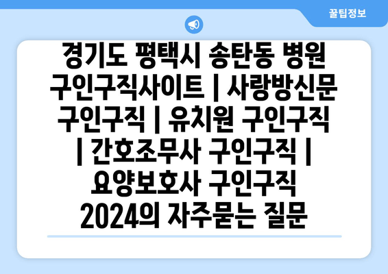 경기도 평택시 송탄동 병원 구인구직사이트 | 사랑방신문 구인구직 | 유치원 구인구직 | 간호조무사 구인구직 | 요양보호사 구인구직 2024