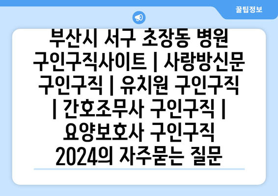 부산시 서구 초장동 병원 구인구직사이트 | 사랑방신문 구인구직 | 유치원 구인구직 | 간호조무사 구인구직 | 요양보호사 구인구직 2024