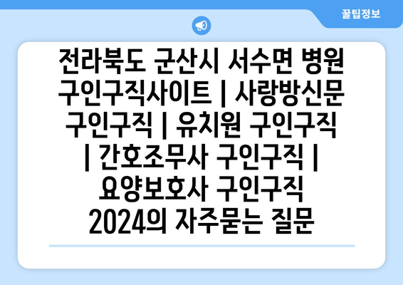 전라북도 군산시 서수면 병원 구인구직사이트 | 사랑방신문 구인구직 | 유치원 구인구직 | 간호조무사 구인구직 | 요양보호사 구인구직 2024