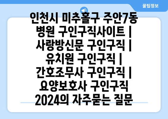 인천시 미추홀구 주안7동 병원 구인구직사이트 | 사랑방신문 구인구직 | 유치원 구인구직 | 간호조무사 구인구직 | 요양보호사 구인구직 2024