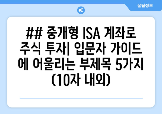 ## 중개형 ISA 계좌로 주식 투자| 입문자 가이드 에 어울리는 부제목 5가지 (10자 내외)