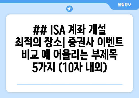 ## ISA 계좌 개설 최적의 장소| 증권사 이벤트 비교 에 어울리는 부제목 5가지 (10자 내외)