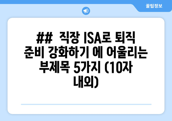 ##  직장 ISA로 퇴직 준비 강화하기 에 어울리는 부제목 5가지 (10자 내외)