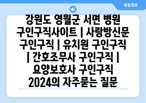 강원도 영월군 서면 병원 구인구직사이트 | 사랑방신문 구인구직 | 유치원 구인구직 | 간호조무사 구인구직 | 요양보호사 구인구직 2024