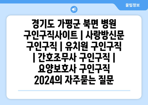 경기도 가평군 북면 병원 구인구직사이트 | 사랑방신문 구인구직 | 유치원 구인구직 | 간호조무사 구인구직 | 요양보호사 구인구직 2024