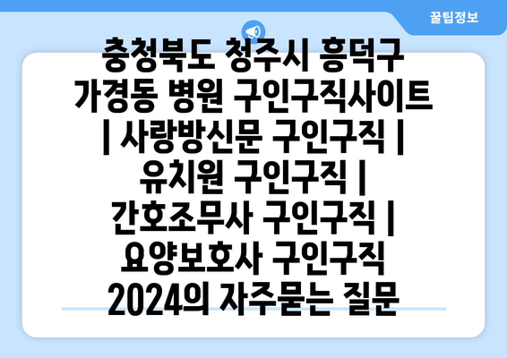 충청북도 청주시 흥덕구 가경동 병원 구인구직사이트 | 사랑방신문 구인구직 | 유치원 구인구직 | 간호조무사 구인구직 | 요양보호사 구인구직 2024