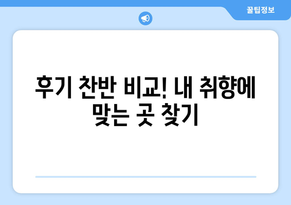 후기 찬반 비교! 내 취향에 맞는 곳 찾기