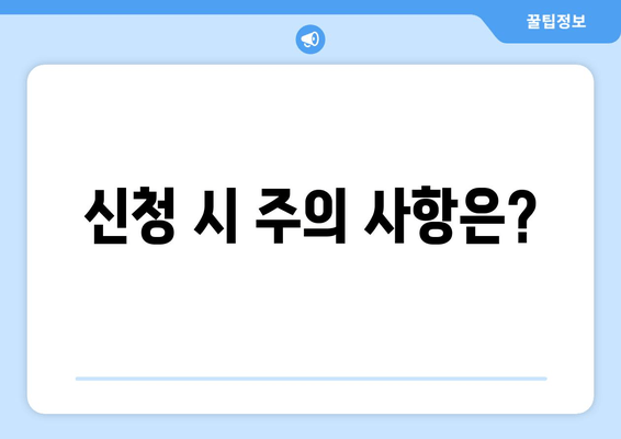 신청 시 주의 사항은?