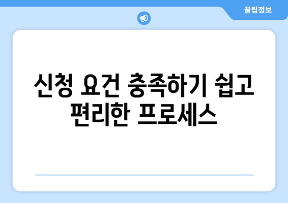 신청 요건 충족하기 쉽고 편리한 프로세스