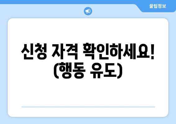 신청 자격 확인하세요! (행동 유도)