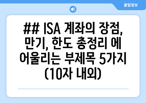 ## ISA 계좌의 장점, 만기, 한도 총정리 에 어울리는 부제목 5가지 (10자 내외)